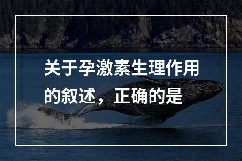 关于孕激素生理作用的叙述，正确的是