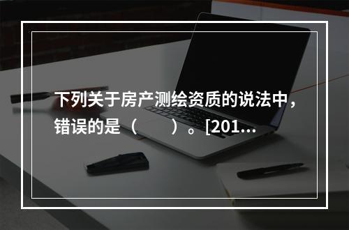 下列关于房产测绘资质的说法中，错误的是（　　）。[2013