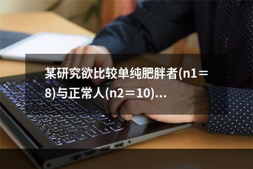 某研究欲比较单纯肥胖者(n1＝8)与正常人(n2＝10)血浆