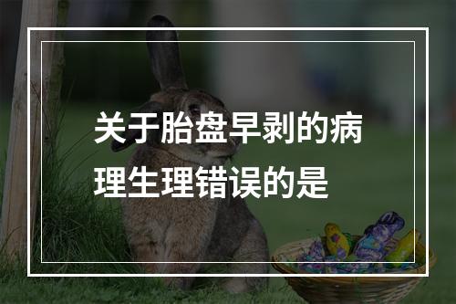 关于胎盘早剥的病理生理错误的是