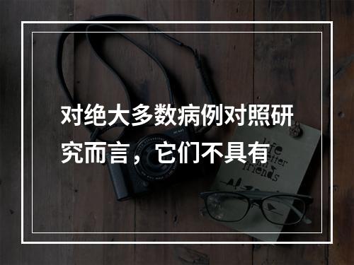 对绝大多数病例对照研究而言，它们不具有