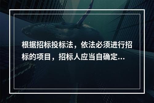 根据招标投标法，依法必须进行招标的项目，招标人应当自确定中