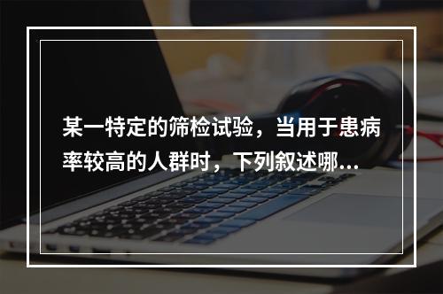 某一特定的筛检试验，当用于患病率较高的人群时，下列叙述哪项是