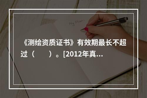 《测绘资质证书》有效期最长不超过（　　）。[2012年真题