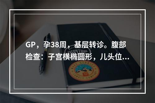 GP，孕38周，基层转诊。腹部检查：子宫横椭圆形，儿头位于右