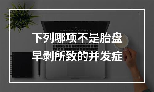 下列哪项不是胎盘早剥所致的并发症