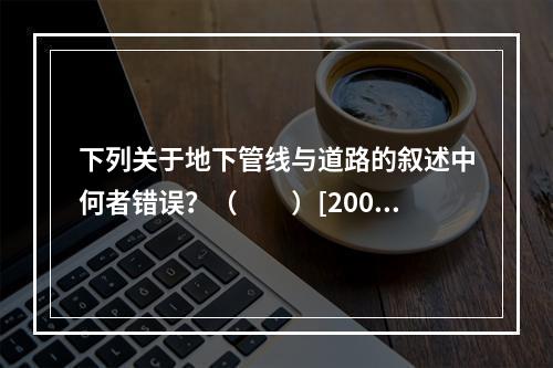 下列关于地下管线与道路的叙述中何者错误？（　　）[2007