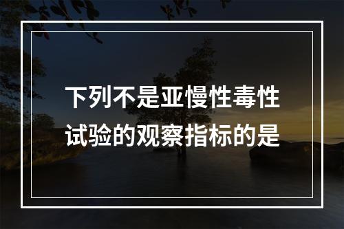 下列不是亚慢性毒性试验的观察指标的是