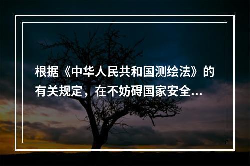 根据《中华人民共和国测绘法》的有关规定，在不妨碍国家安全的