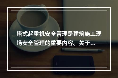 塔式起重机安全管理是建筑施工现场安全管理的重要内容。关于塔式