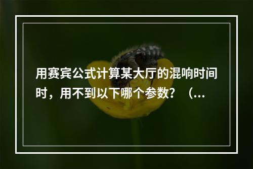 用赛宾公式计算某大厅的混响时间时，用不到以下哪个参数？（　