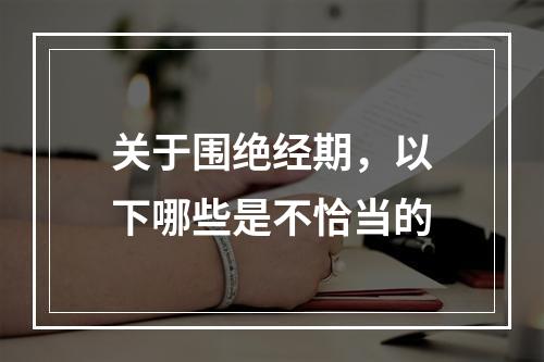 关于围绝经期，以下哪些是不恰当的