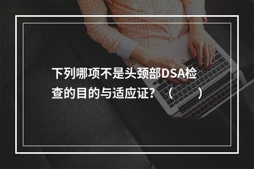 下列哪项不是头颈部DSA检查的目的与适应证？（　　）