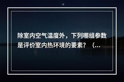 除室内空气温度外，下列哪组参数是评价室内热环境的要素？（　