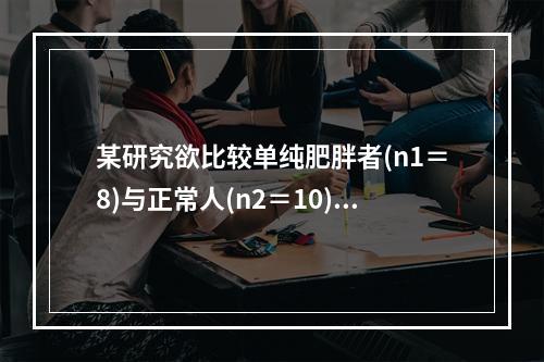 某研究欲比较单纯肥胖者(n1＝8)与正常人(n2＝10)血浆