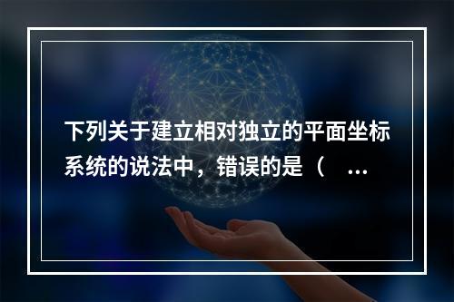 下列关于建立相对独立的平面坐标系统的说法中，错误的是（　　