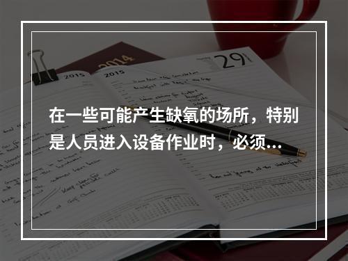 在一些可能产生缺氧的场所，特别是人员进入设备作业时，必须进行