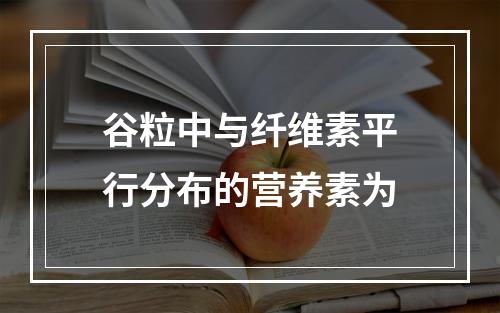 谷粒中与纤维素平行分布的营养素为