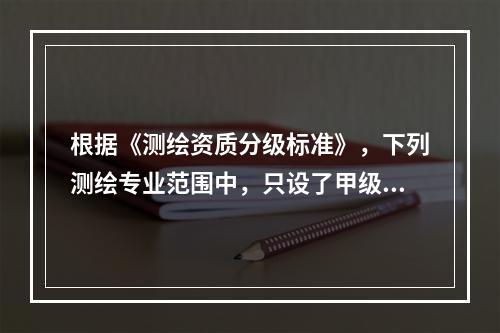 根据《测绘资质分级标准》，下列测绘专业范围中，只设了甲级测