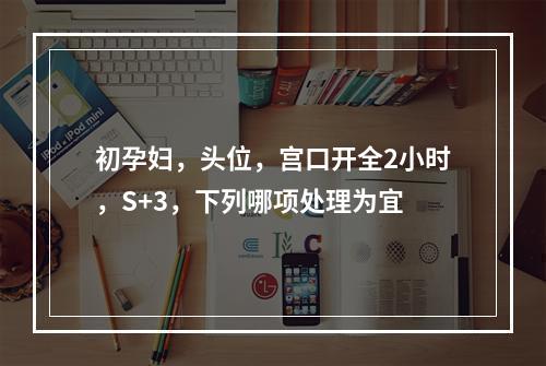 初孕妇，头位，宫口开全2小时，S+3，下列哪项处理为宜