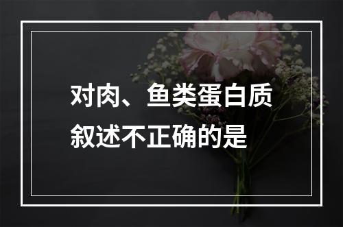 对肉、鱼类蛋白质叙述不正确的是