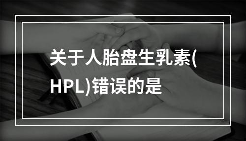 关于人胎盘生乳素(HPL)错误的是