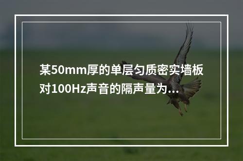 某50mm厚的单层匀质密实墙板对100Hz声音的隔声量为2