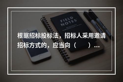 根据招标投标法，招标人采用邀请招标方式的，应当向（　　）个