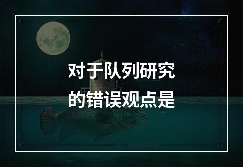 对于队列研究的错误观点是