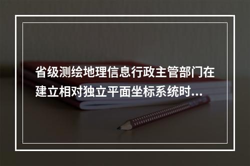 省级测绘地理信息行政主管部门在建立相对独立平面坐标系统时的