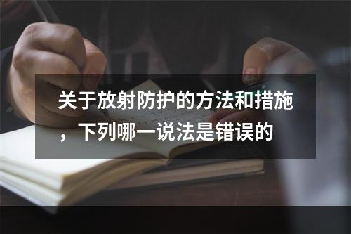 关于放射防护的方法和措施，下列哪一说法是错误的