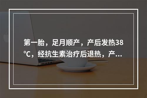 第一胎，足月顺产，产后发热38℃，经抗生素治疗后退热，产后2