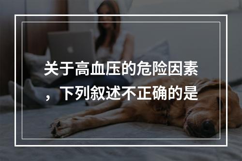 关于高血压的危险因素，下列叙述不正确的是