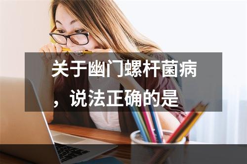 关于幽门螺杆菌病，说法正确的是