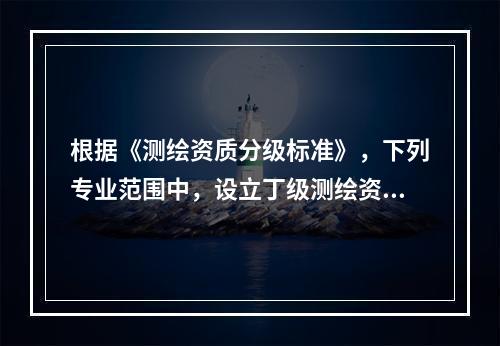 根据《测绘资质分级标准》，下列专业范围中，设立丁级测绘资质