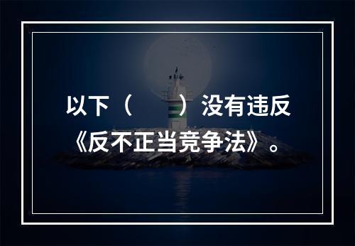 以下（　　）没有违反《反不正当竞争法》。