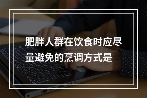 肥胖人群在饮食时应尽量避免的烹调方式是