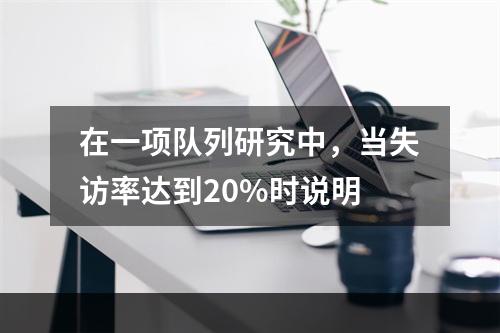 在一项队列研究中，当失访率达到20%时说明