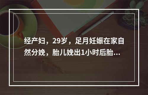 经产妇，29岁，足月妊娠在家自然分娩，胎儿娩出1小时后胎盘未