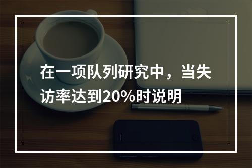 在一项队列研究中，当失访率达到20%时说明