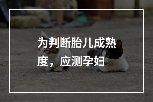 为判断胎儿成熟度，应测孕妇