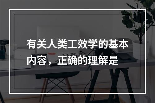 有关人类工效学的基本内容，正确的理解是