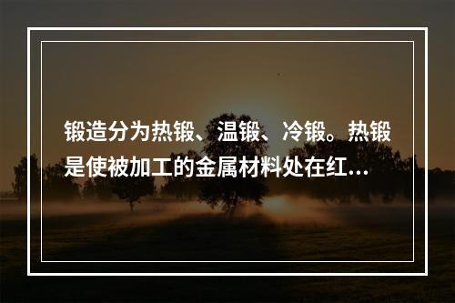 锻造分为热锻、温锻、冷锻。热锻是使被加工的金属材料处在红热状