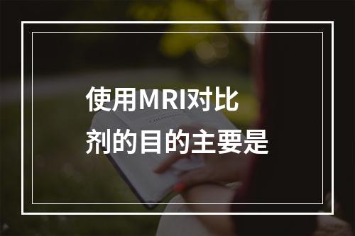 使用MRI对比剂的目的主要是