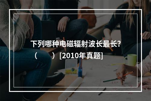 下列哪种电磁辐射波长最长？（　　）[2010年真题]