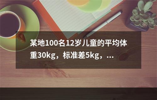 某地100名12岁儿童的平均体重30kg，标准差5kg，利用