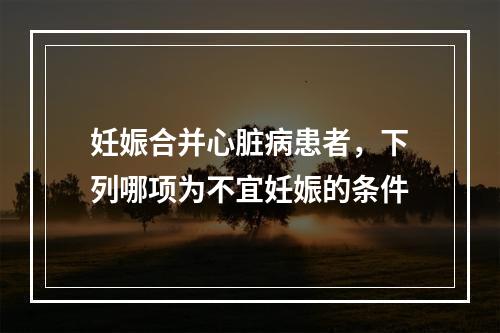 妊娠合并心脏病患者，下列哪项为不宜妊娠的条件