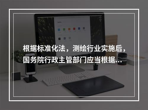 根据标准化法，测绘行业实施后，国务院行政主管部门应当根据科学