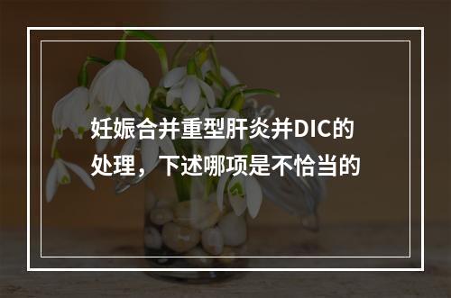 妊娠合并重型肝炎并DIC的处理，下述哪项是不恰当的