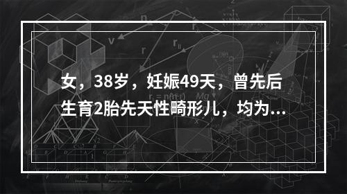 女，38岁，妊娠49天，曾先后生育2胎先天性畸形儿，均为染色